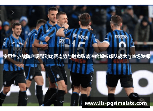 意甲焦点战阵容调整对比赛走势与胜负影响深度解析球队战术与临场发挥 意甲焦点战阵容调整对比赛走势与胜负影响深度解析球队战术与临场发挥
