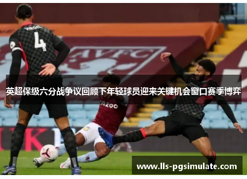 英超保级六分战争议回顾下年轻球员迎来关键机会窗口赛季博弈