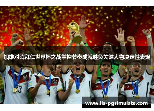 加维对阵拜仁世界杯之战掌控节奏成就胜负关键人物决定性表现