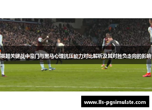 英超关键战中豪门与黑马心理抗压能力对比解析及其对胜负走向的影响 英超关键战中豪门与黑马心理抗压能力对比解析及其对胜负走向的影响