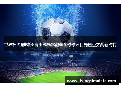世界杯I组群雄逐鹿出线悬念激荡全球球迷目光焦点之战新时代 世界杯I组群雄逐鹿出线悬念激荡全球球迷目光焦点之战新时代