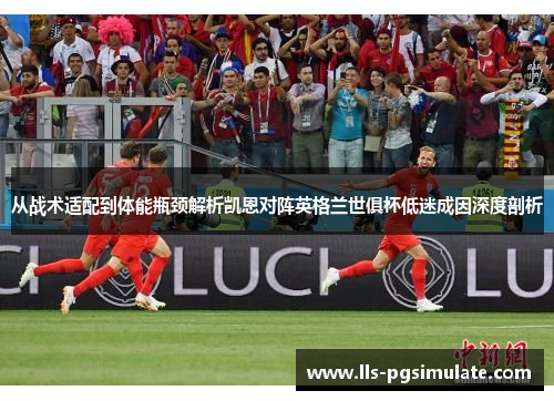 从战术适配到体能瓶颈解析凯恩对阵英格兰世俱杯低迷成因深度剖析 从战术适配到体能瓶颈解析凯恩对阵英格兰世俱杯低迷成因深度剖析