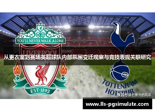 从更衣室到赛场英超球队内部氛围变迁观察与竞技表现关联研究 从更衣室到赛场英超球队内部氛围变迁观察与竞技表现关联研究