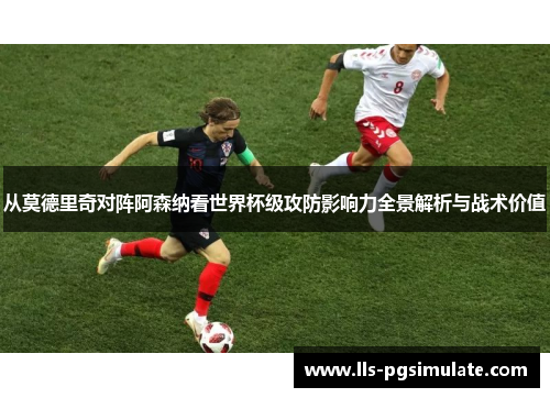 从莫德里奇对阵阿森纳看世界杯级攻防影响力全景解析与战术价值 从莫德里奇对阵阿森纳看世界杯级攻防影响力全景解析与战术价值