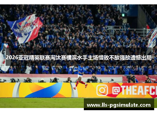 2026亚冠精英联赛淘汰赛横滨水手主场惜败不敌强敌遗憾出局 2026亚冠精英联赛淘汰赛横滨水手主场惜败不敌强敌遗憾出局