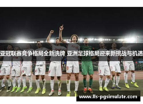 亚冠联赛竞争格局全新洗牌 亚洲足球格局迎来新挑战与机遇