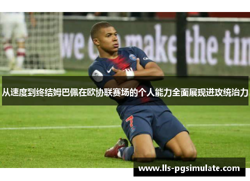 从速度到终结姆巴佩在欧协联赛场的个人能力全面展现进攻统治力 从速度到终结姆巴佩在欧协联赛场的个人能力全面展现进攻统治力