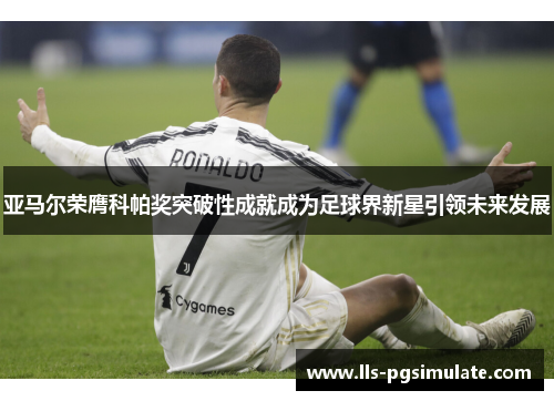 亚马尔荣膺科帕奖突破性成就成为足球界新星引领未来发展 亚马尔荣膺科帕奖突破性成就成为足球界新星引领未来发展