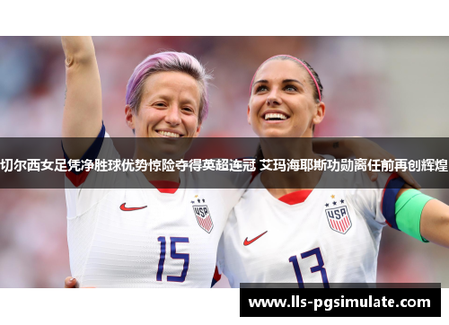 切尔西女足凭净胜球优势惊险夺得英超连冠 艾玛海耶斯功勋离任前再创辉煌