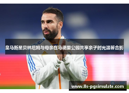 皇马新星贝林厄姆与母亲在马德里公园共享亲子时光温馨合影