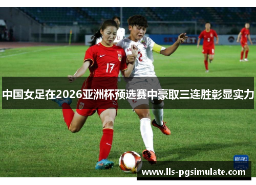 中国女足在2026亚洲杯预选赛中豪取三连胜彰显实力