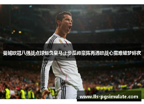 曼城欧冠八强战点球憾负皇马止步瓜帅豪阵再遇欧战心魔难破梦碎夜