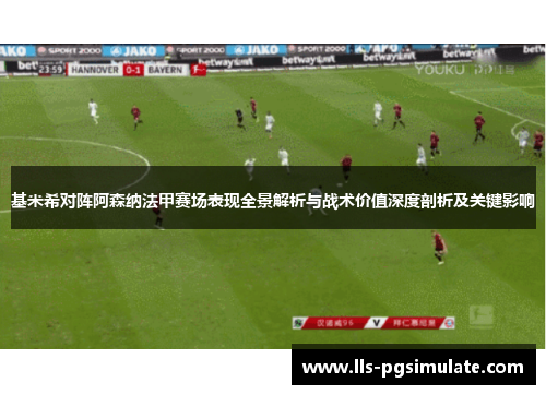 基米希对阵阿森纳法甲赛场表现全景解析与战术价值深度剖析及关键影响 基米希对阵阿森纳法甲赛场表现全景解析与战术价值深度剖析及关键影响