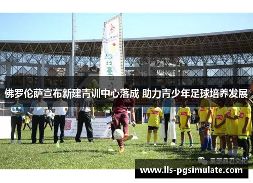 佛罗伦萨宣布新建青训中心落成 助力青少年足球培养发展
